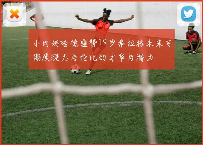 小内姆哈德盛赞19岁弗拉格未来可期展现无与伦比的才华与潜力