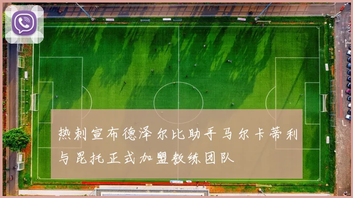 热刺宣布德泽尔比助手马尔卡蒂利与昆托正式加盟教练团队