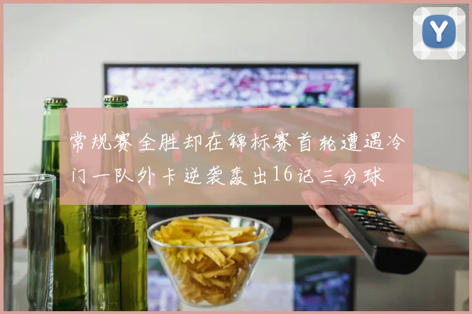 常规赛全胜却在锦标赛首轮遭遇冷门一队外卡逆袭轰出16记三分球