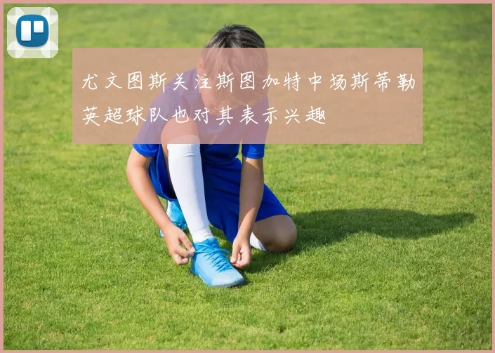 尤文图斯关注斯图加特中场斯蒂勒英超球队也对其表示兴趣