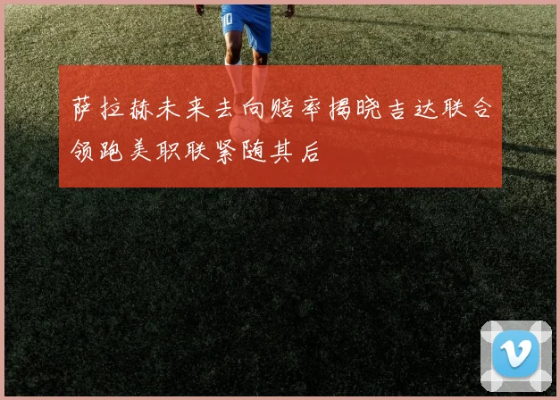 萨拉赫未来去向赔率揭晓吉达联合领跑美职联紧随其后