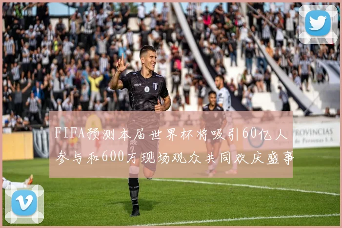 FIFA预测本届世界杯将吸引60亿人参与和600万现场观众共同欢庆盛事
