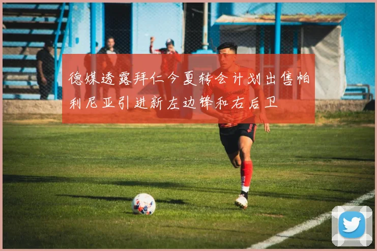 德媒透露拜仁今夏转会计划出售帕利尼亚引进新左边锋和右后卫