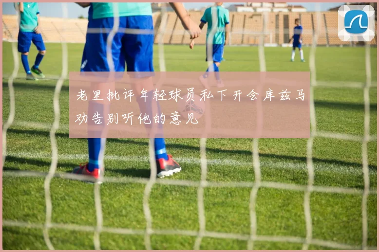 老里批评年轻球员私下开会库兹马劝告别听他的意见