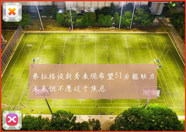弗拉格谈新秀表现希望51分能助力未来但不愿过于焦虑