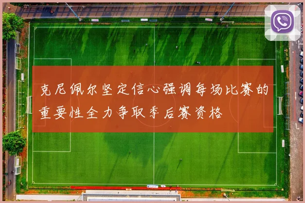 克尼佩尔坚定信心强调每场比赛的重要性全力争取季后赛资格