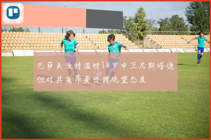 巴萨关注特温特18岁中卫尼斯塔德但对其高昂要价持观望态度