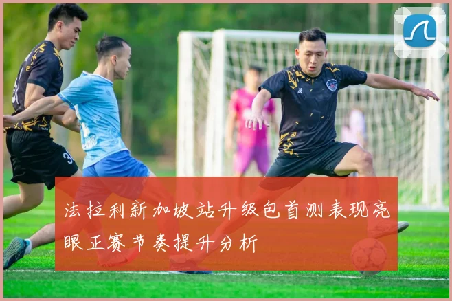 法拉利新加坡站升级包首测表现亮眼正赛节奏提升分析