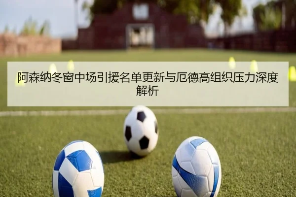 阿森纳冬窗中场引援名单更新与厄德高组织压力深度解析